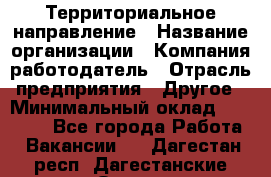 Территориальное направление › Название организации ­ Компания-работодатель › Отрасль предприятия ­ Другое › Минимальный оклад ­ 35 000 - Все города Работа » Вакансии   . Дагестан респ.,Дагестанские Огни г.